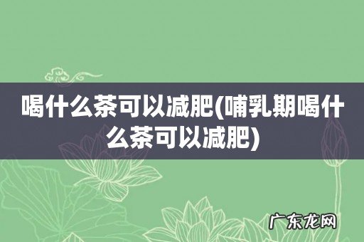 哺乳期喝什么茶可以减肥 喝什么茶可以减肥
