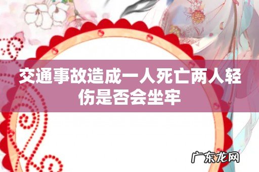 交通事故造成一人死亡两人轻伤是否会坐牢