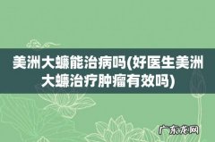 好医生美洲大蠊治疗肿瘤有效吗 美洲大蠊能治病吗