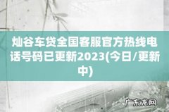 今日/更新中 灿谷车贷全国客服官方热线电话号码已更新2023