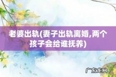 妻子出轨离婚,两个孩子会给谁抚养 老婆出轨
