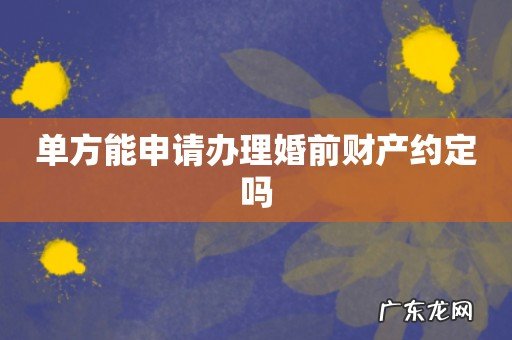 单方能申请办理婚前财产约定吗