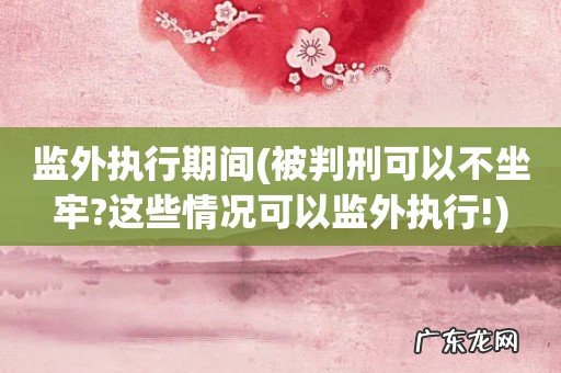 被判刑可以不坐牢?这些情况可以监外执行! 监外执行期间