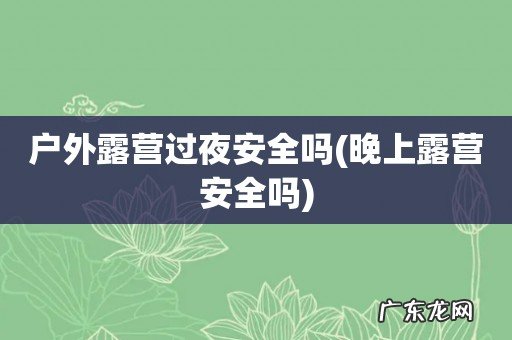 晚上露营安全吗 户外露营过夜安全吗