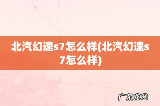 北汽幻速s7怎么样 北汽幻速s7怎么样