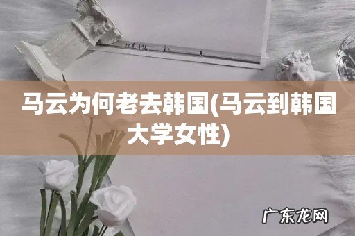 马云到韩国大学女性 马云为何老去韩国
