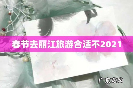 春节去丽江旅游合适不2021