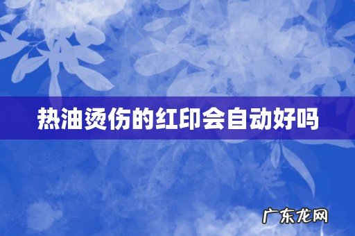 热油烫伤的红印会自动好吗