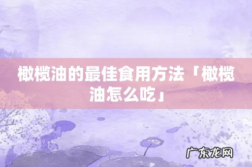 橄榄油的最佳食用方法「橄榄油怎么吃」