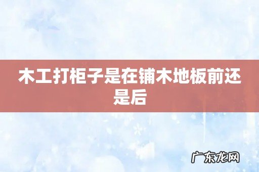 木工打柜子是在铺木地板前还是后