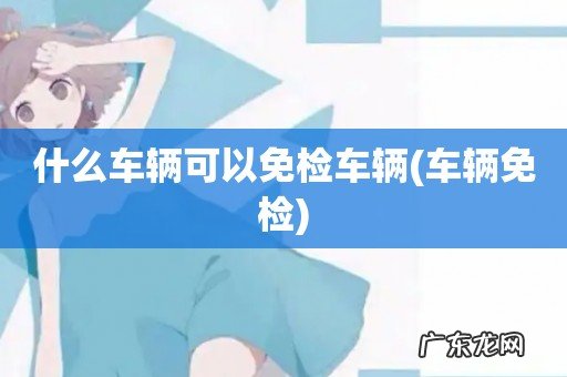 车辆免检 什么车辆可以免检车辆