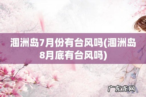 涠洲岛8月底有台风吗 涠洲岛7月份有台风吗