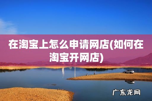 如何在淘宝开网店 在淘宝上怎么申请网店