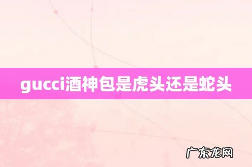 gucci酒神包是虎头还是蛇头