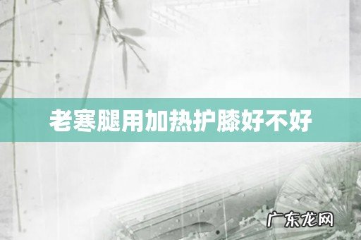 老寒腿用加热护膝好不好