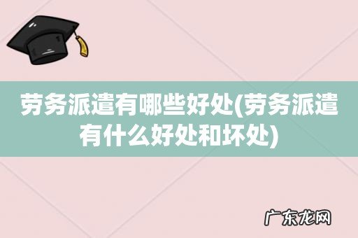 劳务派遣有什么好处和坏处 劳务派遣有哪些好处