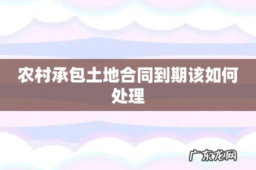 农村承包土地合同到期该如何处理