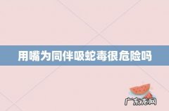 用嘴为同伴吸蛇毒很危险吗