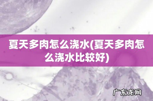 夏天多肉怎么浇水比较好 夏天多肉怎么浇水