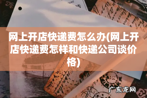 网上开店快递费怎样和快递公司谈价格 网上开店快递费怎么办