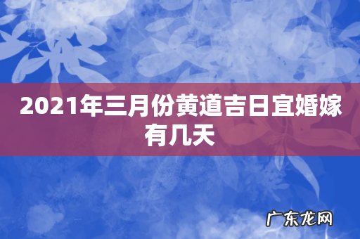 2021年三月份黄道吉日宜婚嫁有几天