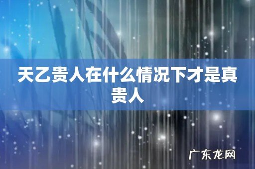 天乙贵人在什么情况下才是真贵人