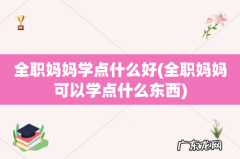 全职妈妈可以学点什么东西 全职妈妈学点什么好