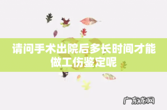 请问手术出院后多长时间才能做工伤鉴定呢