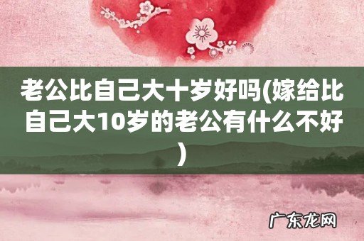 嫁给比自己大10岁的老公有什么不好 老公比自己大十岁好吗