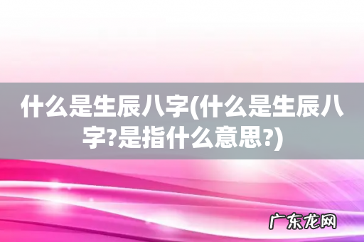 什么是生辰八字?是指什么意思? 什么是生辰八字