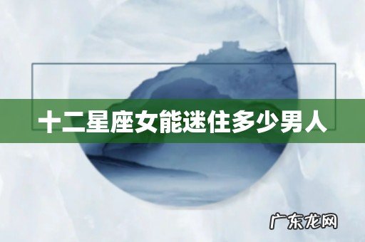十二星座女能迷住多少男人