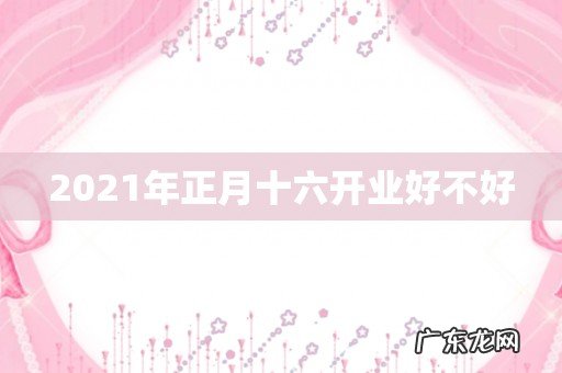 2021年正月十六开业好不好