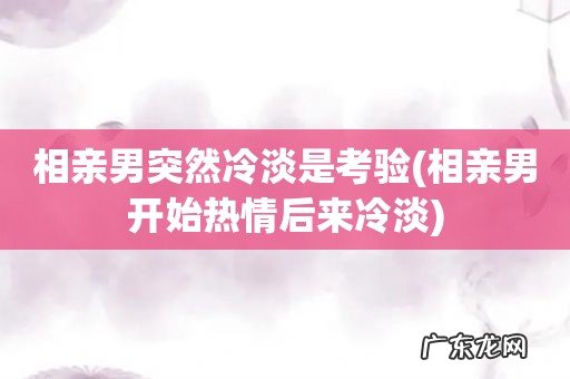 相亲男开始热情后来冷淡 相亲男突然冷淡是考验