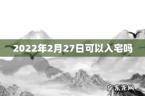 2022年2月27日可以入宅吗