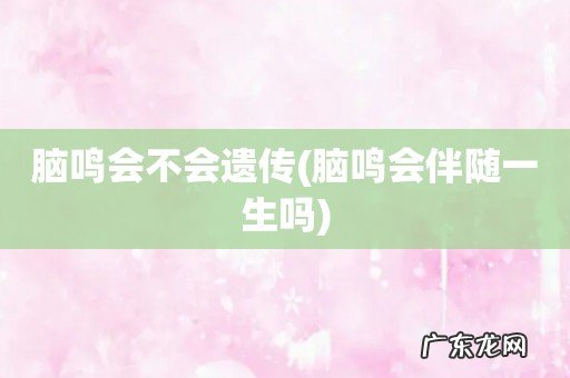 脑鸣会伴随一生吗 脑鸣会不会遗传