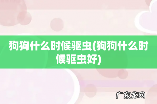 狗狗什么时候驱虫好 狗狗什么时候驱虫