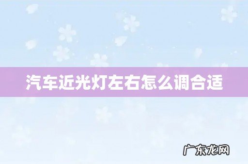 汽车近光灯左右怎么调合适