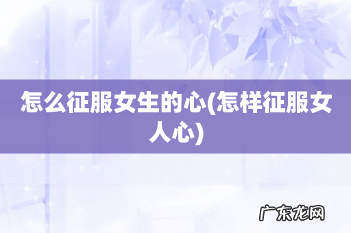 怎样征服女人心 怎么征服女生的心