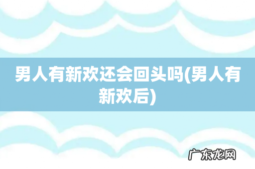 男人有新欢后 男人有新欢还会回头吗