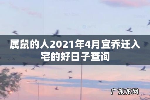 属鼠的人2021年4月宜乔迁入宅的好日子查询