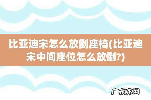 比亚迪宋中间座位怎么放倒? 比亚迪宋怎么放倒座椅