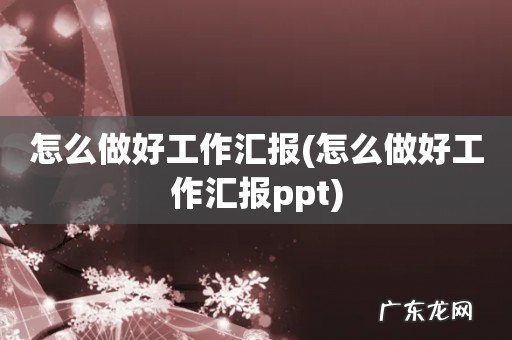怎么做好工作汇报ppt 怎么做好工作汇报