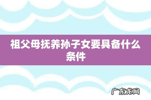 祖父母抚养孙子女要具备什么条件