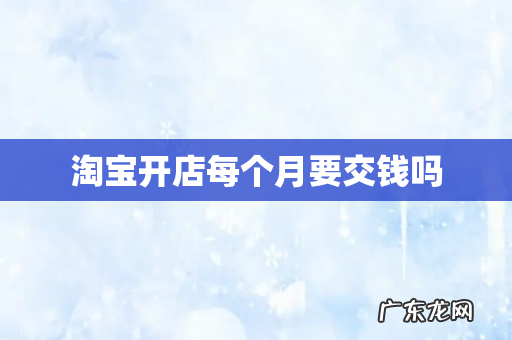 淘宝开店每个月要交钱吗