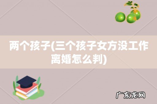 三个孩子女方没工作离婚怎么判 两个孩子