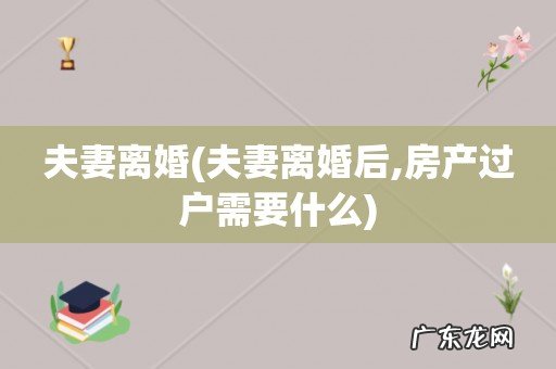 夫妻离婚后,房产过户需要什么 夫妻离婚
