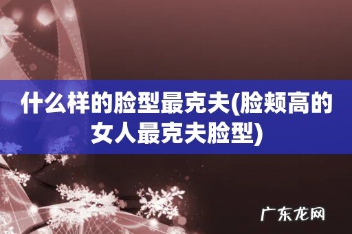 脸颊高的女人最克夫脸型 什么样的脸型最克夫