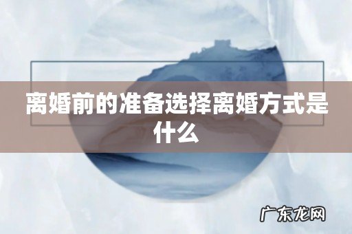 离婚前的准备选择离婚方式是什么