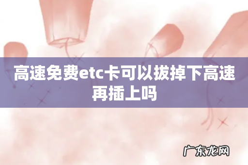 高速免费etc卡可以拔掉下高速再插上吗