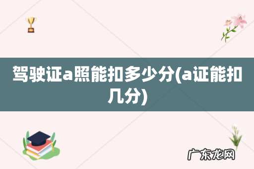 a证能扣几分 驾驶证a照能扣多少分